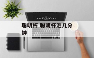 聪明杯 聪明杯泡几分钟