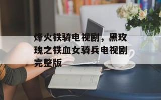烽火铁骑电视剧，黑玫瑰之铁血女骑兵电视剧完整版