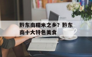 黔东南糯米之乡？黔东南十大特色美食