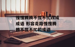 慢慢腾腾不慌不忙改成成语 形容走路慢慢腾腾不慌不忙的成语