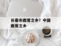 长春市鹿茸之乡？中国鹿茸之乡