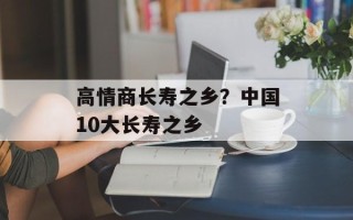 高情商长寿之乡？中国10大长寿之乡