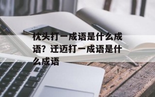 枕头打一成语是什么成语？迁迈打一成语是什么成语