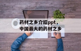 药材之乡介绍ppt，中国最大的药材之乡