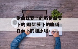 歌曲红萝卜的胳膊白萝卜的腿(红萝卜的胳膊白萝卜的腿原唱)