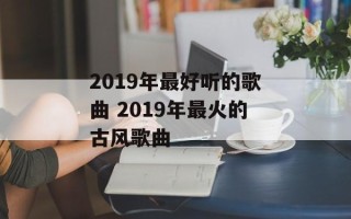2019年最好听的歌曲 2019年最火的古风歌曲