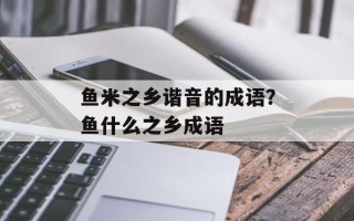 鱼米之乡谐音的成语？鱼什么之乡成语