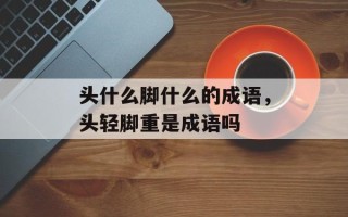 头什么脚什么的成语，头轻脚重是成语吗