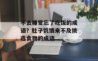 不去睡觉忘了吃饭的成语？肚子饥饿来不及挑选食物的成语