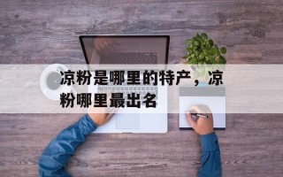 凉粉是哪里的特产，凉粉哪里最出名