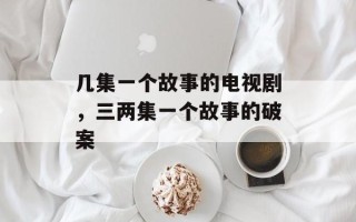 几集一个故事的电视剧，三两集一个故事的破案