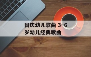 国庆幼儿歌曲 3～6岁幼儿经典歌曲