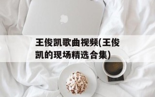 王俊凯歌曲视频(王俊凯的现场精选合集)