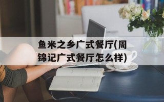 鱼米之乡广式餐厅(周锦记广式餐厅怎么样)