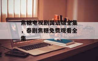 焦糖电视剧国语版全集，泰剧焦糖免费观看全集