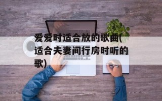 爱爱时适合放的歌曲(适合夫妻间行房时听的歌)
