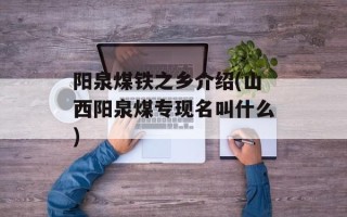 阳泉煤铁之乡介绍(山西阳泉煤专现名叫什么)