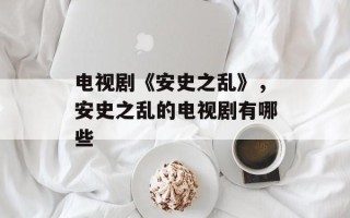 电视剧《安史之乱》，安史之乱的电视剧有哪些