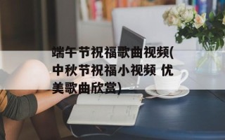 端午节祝福歌曲视频(中秋节祝福小视频 优美歌曲欣赏)