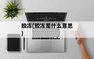 胶冻(胶冻是什么意思)