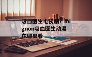 吸血医生电视剧？mignon吸血医生动漫在哪里看
