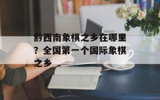 黔西南象棋之乡在哪里？全国第一个国际象棋之乡