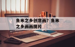鱼米之乡创意画？鱼米之乡画画图片