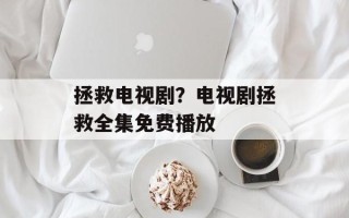 拯救电视剧？电视剧拯救全集免费播放
