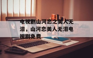 电视剧山河恋之美人无泪，山河恋美人无泪电视剧免费