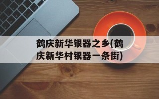 鹤庆新华银器之乡(鹤庆新华村银器一条街)