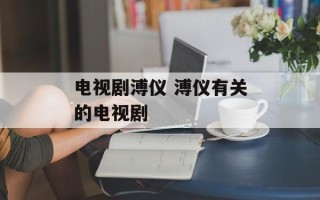 电视剧溥仪 溥仪有关的电视剧