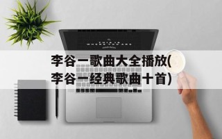 李谷一歌曲大全播放(李谷一经典歌曲十首)