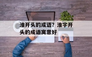 淮开头的成语？淮字开头的成语寓意好