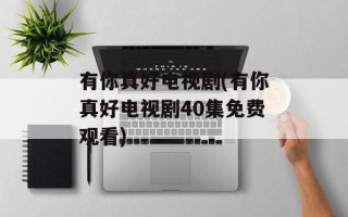有你真好电视剧(有你真好电视剧40集免费观看)