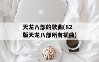 天龙八部的歌曲(82版天龙八部所有插曲)