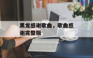 黑龙感谢歌曲，歌曲感谢完整版