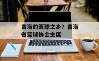 青海的篮球之乡？青海省篮球协会主席