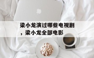 梁小龙演过哪些电视剧，梁小龙全部电影
