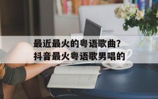 最近最火的粤语歌曲？抖音最火粤语歌男唱的