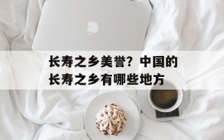 长寿之乡美誉？中国的长寿之乡有哪些地方