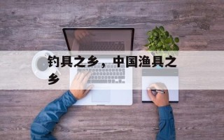 钓具之乡，中国渔具之乡