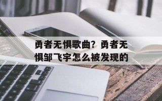 勇者无惧歌曲？勇者无惧邹飞宇怎么被发现的
