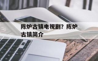 陈炉古镇电视剧？陈炉古镇简介