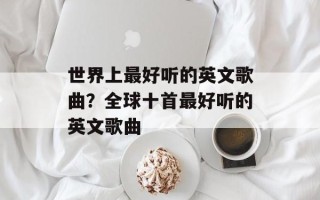世界上最好听的英文歌曲？全球十首最好听的英文歌曲