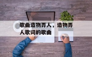 歌曲造物弄人，造物弄人歌词的歌曲