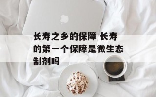 长寿之乡的保障 长寿的第一个保障是微生态制剂吗