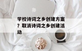 学校诗词之乡创建方案？取消诗词之乡创建活动