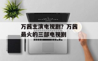 万茜主演电视剧？万茜最火的三部电视剧