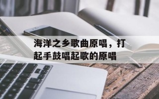 海洋之乡歌曲原唱，打起手鼓唱起歌的原唱