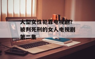 大型女性犯罪电视剧？被判死刑的女人电视剧第二集